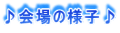 ♪会場の様子♪