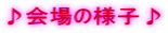 ♪会場の様子♪